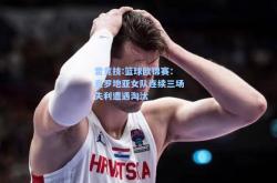 雷竞技:篮球欧锦赛：克罗地亚女队连续三场失利遭遇淘汰
