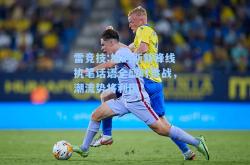 雷竞技:加的斯新锋线执笔话语全盛时挑战，潮流势将利国