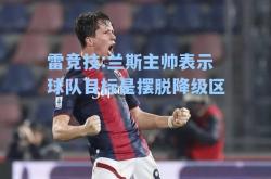 雷竞技:兰斯主帅表示球队目标是摆脱降级区