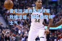 雷竞技:雄鹿东部决赛败绩遗憾，球队需整顿士气