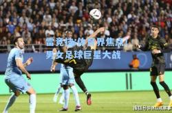 雷竞技:体育界焦点！男女足球巨星大战