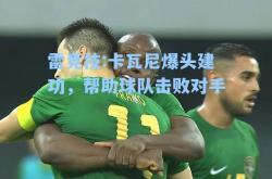 雷竞技:卡瓦尼爆头建功，帮助球队击败对手