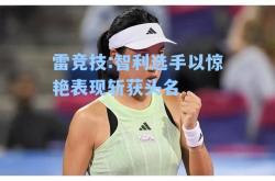 雷竞技:智利选手以惊艳表现斩获头名