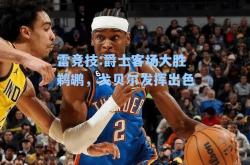 雷竞技:爵士客场大胜鹈鹕，戈贝尔发挥出色