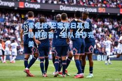 雷竞技:巴黎圣日耳曼稳居榜首，全队合作完美