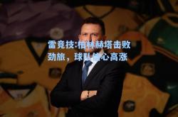 雷竞技:柏林赫塔击败劲旅，球队信心高涨
