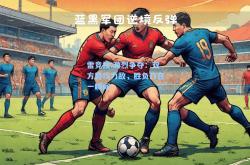雷竞技:激烈争夺：双方势均力敌，胜负乃在一瞬间
