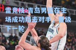 雷竞技:青岛男篮在主场成功阻击对手，晋级下一轮