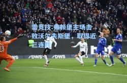 雷竞技:弗赖堡主场击败沃尔夫斯堡，取得近三连胜