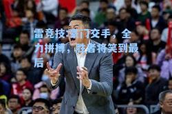 雷竞技:豪门交手，全力拼搏，胜者将笑到最后