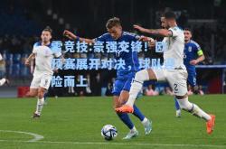 雷竞技:豪强交锋！欧预赛展开对决，球队迎险而上
