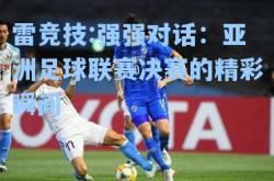雷竞技:强强对话：亚洲足球联赛决赛的精彩瞬间