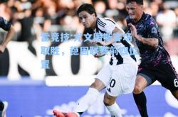 雷竞技:尤文图斯客场取胜，稳固联赛前四位置