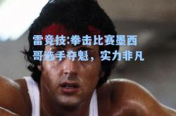 雷竞技:拳击比赛墨西哥选手夺魁，实力非凡