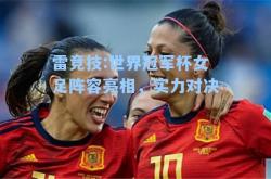 雷竞技:世界冠军杯女足阵容亮相，实力对决