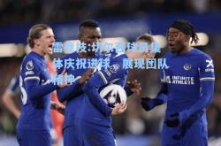 雷竞技:切尔西球员集体庆祝进球，展现团队精神