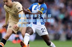 雷竞技:神来之笔！欧洲足球精彩赛事引爆全球足球迷