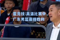 雷竞技:高温比赛中，广东男篮赢得胜利