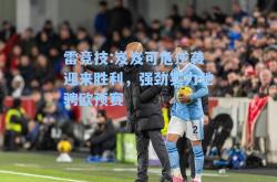 雷竞技:岌岌可危逆袭迎来胜利，强劲实力驰骋欧预赛