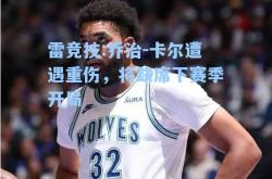 雷竞技:乔治-卡尔遭遇重伤，将缺席下赛季开局