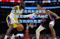 雷竞技:詹姆斯迎来生涯新高潮，连续两场砍下三双助球队胜出