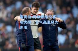 雷竞技:阿斯顿维拉客场大捷，士气高涨风光无限