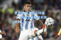 雷竞技:阿圭罗头球破门，阿根廷队取得关键胜利