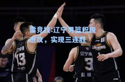 雷竞技:辽宁男篮积极进攻，实现三连胜