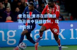 雷竞技:里昂在欧洲顶级比赛中获得胜利，球迷喜悦！