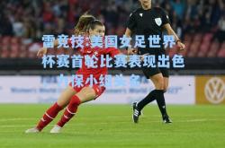 雷竞技:美国女足世界杯赛首轮比赛表现出色，力保小组头名