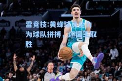 雷竞技:黄蜂球员全力为球队拼搏，迎国王取胜
