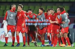 雷竞技:韩国女足队实力强劲，斩获关键胜利