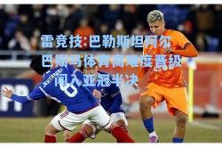 雷竞技:巴勒斯坦阿尔巴斯马体育高难度晋级，闯入亚冠半决