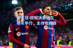 雷竞技:欧冠决赛将在明年举行，主办地揭晓