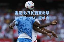 雷竞技:瓦伦西亚与毕尔巴鄂：双方-握手言和