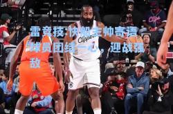 雷竞技:快船主帅寄语球员团结一心，迎战强敌