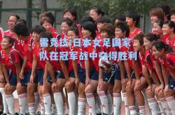 雷竞技:日本女足国家队在冠军战中夺得胜利