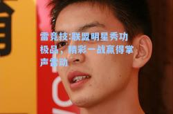 雷竞技:联盟明星秀功极品，精彩一战赢得掌声雷动