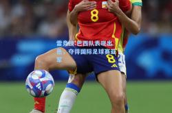 雷竞技:巴西队表现出色，夺得国际足球赛亚军