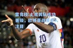 雷竞技:土耳其队成功晋级，欧预赛战绩令人注目
