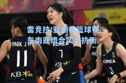 雷竞技:亚洲杯篮球赛东南亚组合实力抗衡
