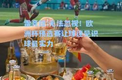 雷竞技:无法忽视！欧洲杯预选赛让球迷见识球员实力