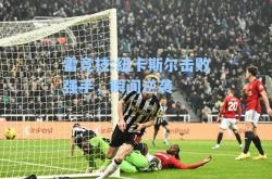 雷竞技:纽卡斯尔击败强手，瞬间逆袭