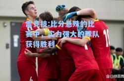 雷竞技:比分悬殊的比赛中，实力强大的球队获得胜利
