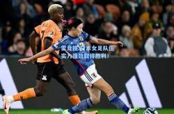 雷竞技:日本女足队伍实力强劲取得胜利！