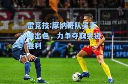 雷竞技:摩纳哥队员表现出色，力争夺取关键胜利