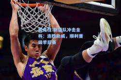 雷竞技:新疆队冲击金杯：连胜助威，顺利晋级季后赛