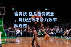 雷竞技:猛龙备受疲惫，锋线进攻不给力致率队连败