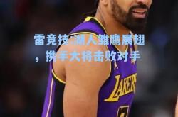 雷竞技:湖人雏鹰展翅，携手大将击败对手