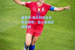 雷竞技:澳大利亚女足锐意进取：信心高涨迎接挑战